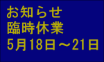 臨時休業のお知らせ  5月18(日)～5月21日(水)