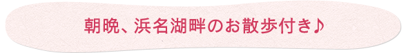 朝晩、浜名湖畔のお散歩付き♪