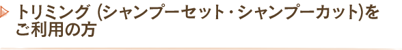 トリミング（シャンプーセット・シャンプーカット）をご利用の方